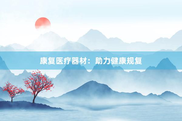 康复医疗器材：助力健康规复